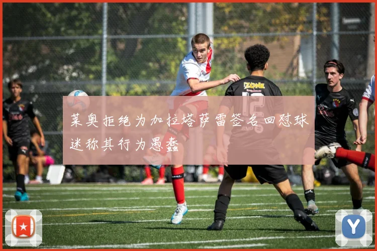 莱奥拒绝为加拉塔萨雷签名回怼球迷称其行为愚蠢