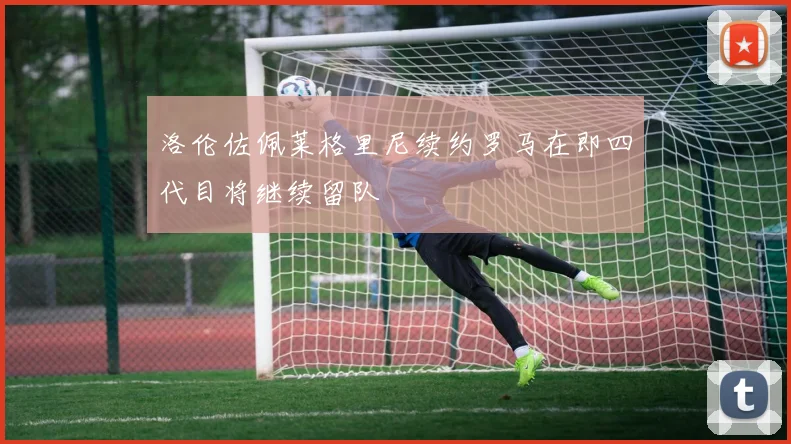 洛伦佐佩莱格里尼续约罗马在即四代目将继续留队